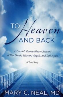 To Heaven and Back : A Doctor's Extraordinary Account of Her Death, Heaven, Angels, and Life Again