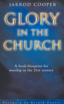 Glory in the Church : A Fresh Blueprint for Worship in the 21st Century