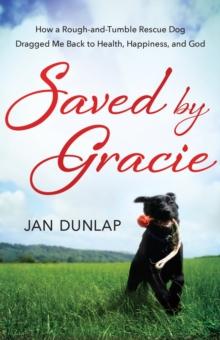 Saved by Gracie : How a Rough-And-Tumble Rescue Dog Dragged Me Back to Health, Happiness and God