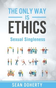 The Only Way is Ethics: Sexual Singleness : Why Singleness is Good, and Practical Thoughts on Being Single and Sexual