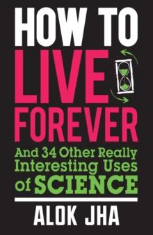 How to Live Forever : And 34 Other Really Interesting Uses of Science