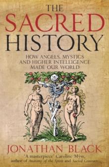 The Sacred History : How Angels, Mystics and Higher Intelligence Made Our World