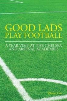 Good Lads Play Football : A Year at the Chelsea and Arsenal Football Clubs' Academies