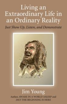 Living an Extraordinary Life in an Ordinary Reality : Just Show Up, Listen, and Demonstrate