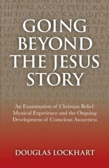 Going Beyond the Jesus Story : An Examination of Christian Belief, Mystical Experience and the Ongoing Development of Conscious Awareness