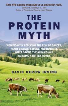 Protein Myth : Significantly Reducing the Risk of Cancer, Heart Disease, Stoke and Diabetes while Saving the Animals and the Planet