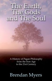 Earth, The Gods and The Soul - A History of Pagan Philosophy : From the Iron Age to the 21st Century