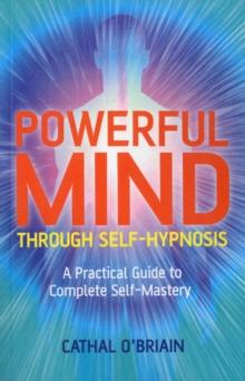 Powerful Mind Through Self-Hypnosis : A Practical Guide to Complete Self-Mastery