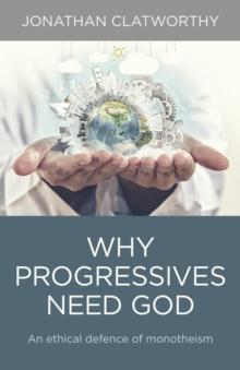 Why Progressives Need God : An ethical defence of monotheism