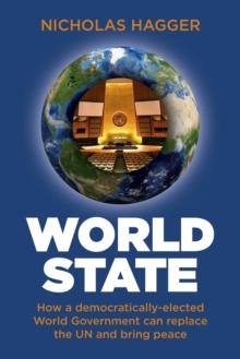 World State : How a Democratically-Elected World Government Can Replace the UN and Bring Peace