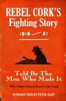 Rebel Cork's Fighting Story 1916 - 21 : Told By The Men Who Made It With A Unique Pictorial Record of the Period