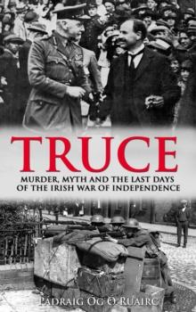 Truce: : Murder, Myth and the Last Days of the Irish War of Independence