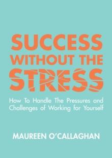 Success without the Stress: How to Handle the Pressures and Challenges of Working for Yourself : How to Handle the Pressures and Challenges of Working for Yourself