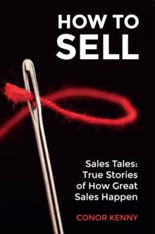 How to Sell: Sales Tales: True Stories of How Great Sales Happen : Sales Tales: True Stories of How Great Sales Happen