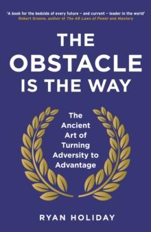 The Obstacle is the Way : The Ancient Art of Turning Adversity to Advantage