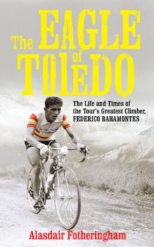 The Eagle of Toledo : The Life and Times of Federico Bahamontes, the Tour's Greatest Climber