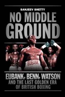 No Middle Ground : Eubank, Benn, Watson and the golden era of British boxing