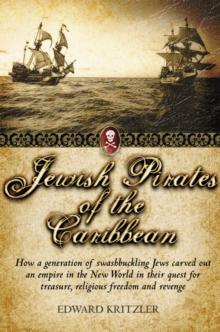 Jewish Pirates of the Caribbean : How a Generation of Swashbuckling Jews Carved Out an Empire in the New World in Their Quest for Treasure, Religious Freedom and Revenge