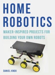 Home Robotics : Maker-Inspired Projects For Building Your Own Robots