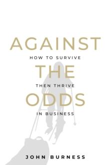 Against the Odds : How to Survive then Thrive in Business