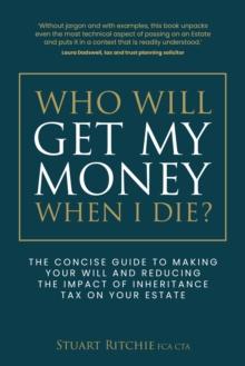 Who Will Get My Money When I Die? : The concise guide to making your Will and reducing the impact of Inheritance Tax on your Estate