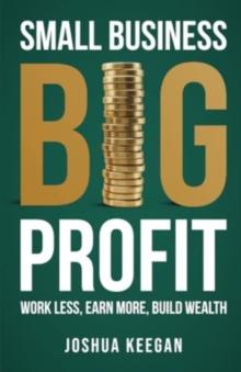 Small Business, Big Profit Profit : Work less, earn more, build wealth