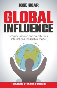 Global Influence : How business leaders can simplify, improve, and amplify their international impact