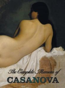 The Complete Memoirs of Casanova "The Story of My Life" (All Volumes in a Single Book, Illustrated, Complete and Unabridged)