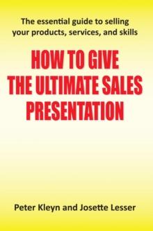 How to Give the Ultimate Sales Presentation - The Essential Guide to Selling Your Products, Services and Skills