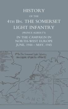 History of the 4th Battalion The Somerset Light Infantry (Prince Albert's) : in the Campaign in North-West Europe June, 1944-May, 1945