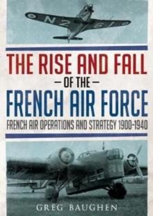 The Rise And Fall Of The French Air Force : French Air Operations And Strategy 1900-1940