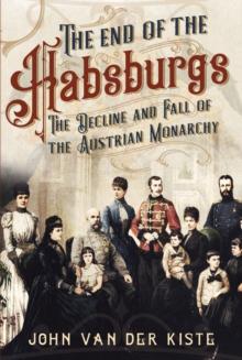 The End of the Habsburgs : The Decline and Fall of the Austrian Monarchy