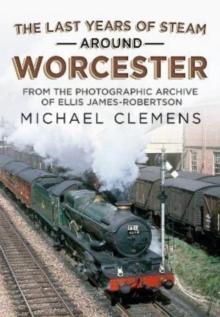 The Last Years of Steam Around Worcester : From the Photographic Archive of the Late R. E. James-Robertson