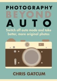 Photography Beyond Auto : Switch off auto mode and take better, more original photos