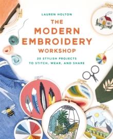 The Modern Embroidery Workshop : Over 20 stylish projects to stitch, wear and share