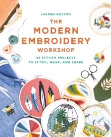 The Modern Embroidery Workshop : Over 20 stylish projects to stitch, wear and share