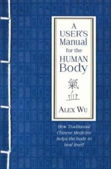 A User's Manual for the Human Body : How Traditional Chinese Medicine helps the body to heal itself