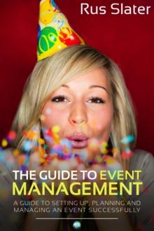 The Guide to Event Management : A Guide to Setting Up, Planning and Managing an Event Successfully