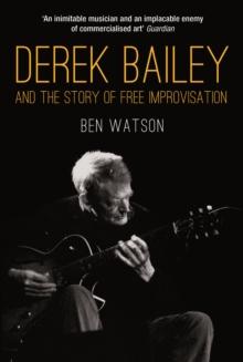 Derek Bailey and the Story of Free Improvisation : And the Story of Free Improvisation