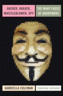 Hacker, Hoaxer, Whistleblower, Spy : The Many Faces of Anonymous