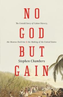 No God But Gain : The Untold Story of Cuban Slavery, the Monroe Doctrine, and the Making of the United States