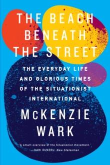 The Beach Beneath the Street : The Everyday Life and Glorious Times of the Situationist International