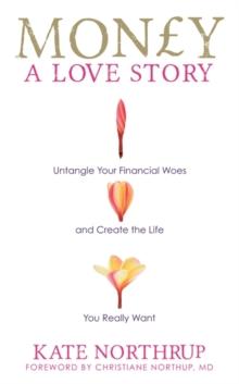 Money, A Love Story : Untangle Your Financial Woes and Create the Life You Really Want