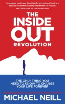 The Inside-Out Revolution : The Only Thing You Need To Know To Change Your Life Forever