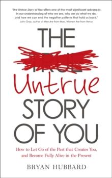 The Untrue Story of You : How to Let Go of the Past that Creates You, and Become Fully Alive in the Present