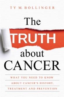 The Truth about Cancer : What You Need to Know about Cancer's History, Treatment and Prevention