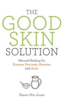 The Good Skin Solution : Natural Healing for Eczema, Psoriasis, Rosacea and Acne