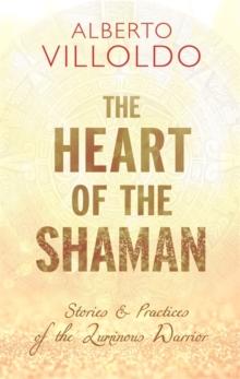 The Heart of the Shaman : Stories and Practices of the Luminous Warrior