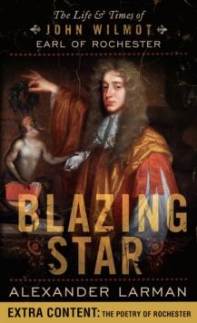 Blazing Star : The Life and Times of John Wilmot, Earl of Rochester