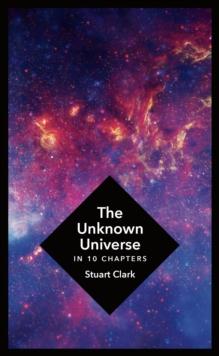 The Unknown Universe : What We Don't Know About Time and Space in Ten Chapters